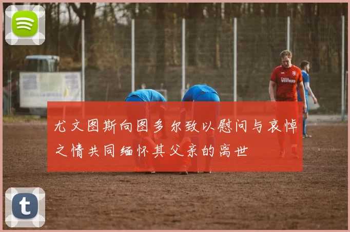 尤文图斯向图多尔致以慰问与哀悼之情共同缅怀其父亲的离世