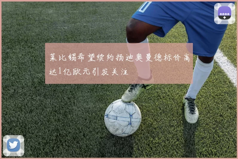 莱比锡希望续约扬迪奥曼德标价高达1亿欧元引发关注