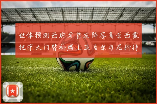 世体预测西班牙首发阵容乌奈西蒙把守大门替补席上亚马尔与尼科待命