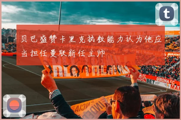 贝巴盛赞卡里克执教能力认为他应当担任曼联新任主帅