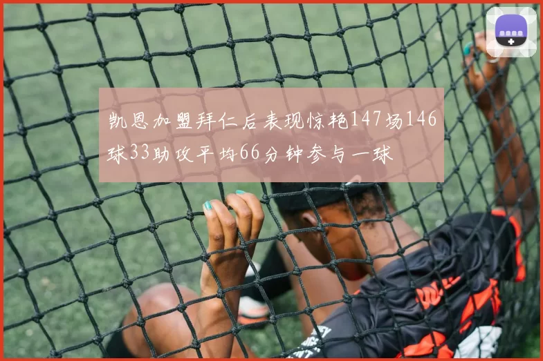 凯恩加盟拜仁后表现惊艳147场146球33助攻平均66分钟参与一球