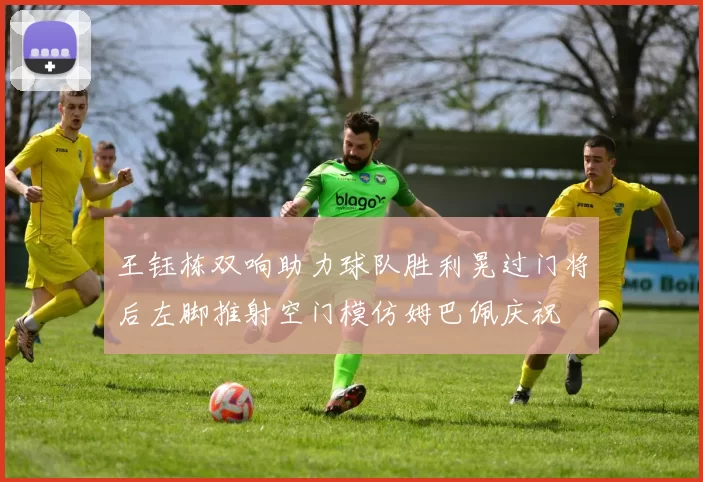 王钰栋双响助力球队胜利晃过门将后左脚推射空门模仿姆巴佩庆祝