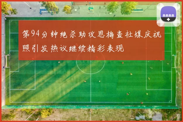 第94分钟绝杀助攻恩梅查社媒庆祝照引发热议继续精彩表现
