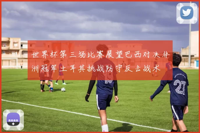世界杯第三场比赛展望巴西对决非洲冠军土耳其挑战防守反击战术