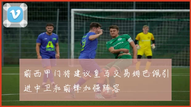 前西甲门将建议皇马交易姆巴佩引进中卫和前锋加强阵容