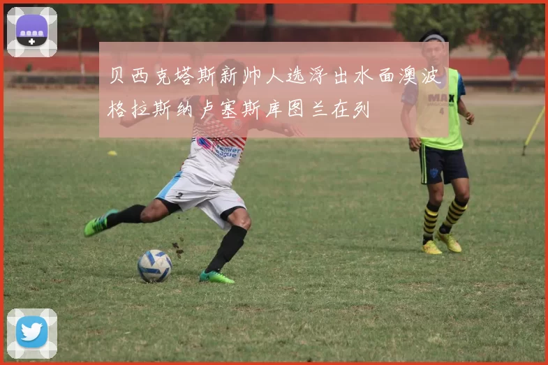 贝西克塔斯新帅人选浮出水面澳波格拉斯纳卢塞斯库图兰在列