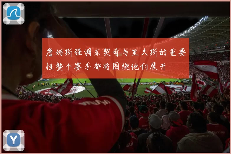 詹姆斯强调东契奇与里夫斯的重要性整个赛季都将围绕他们展开