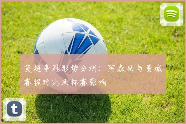 英超争冠形势分析：阿森纳与曼城赛程对比及杯赛影响