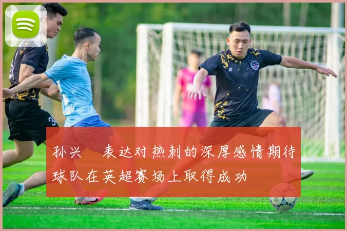 孙兴慜表达对热刺的深厚感情期待球队在英超赛场上取得成功