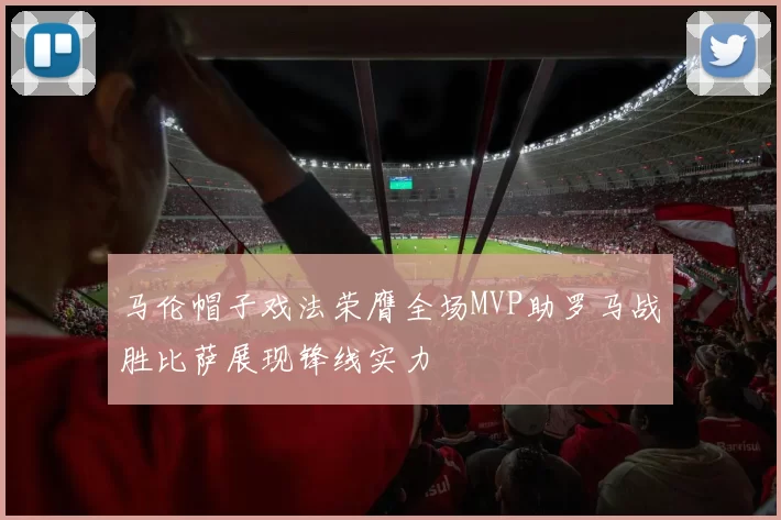 马伦帽子戏法荣膺全场MVP助罗马战胜比萨展现锋线实力