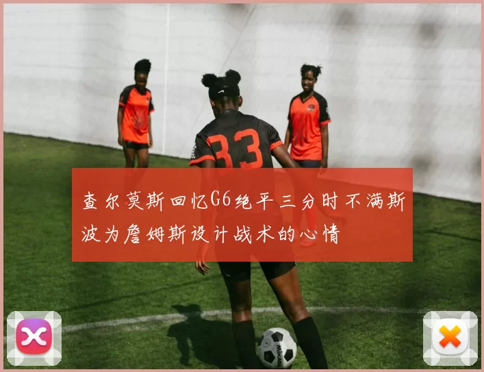 查尔莫斯回忆G6绝平三分时不满斯波为詹姆斯设计战术的心情
