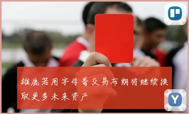 雄鹿若用字母哥交易布朗将继续换取更多未来资产