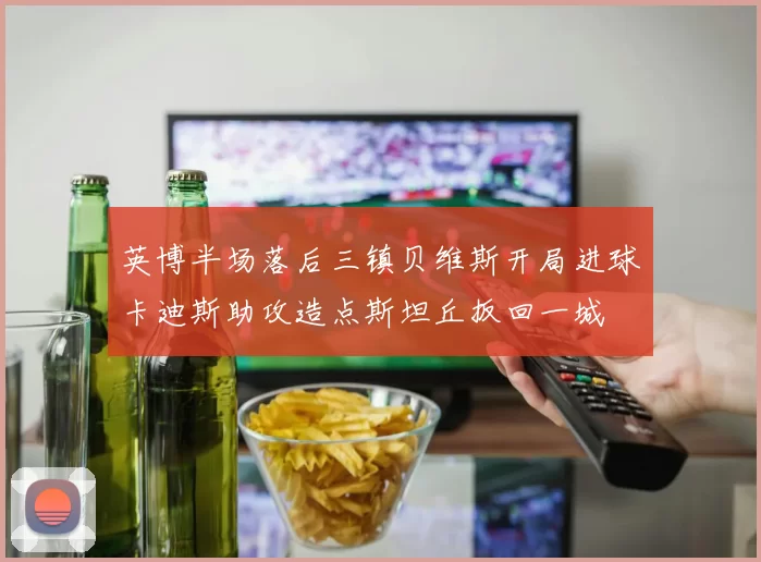 英博半场落后三镇贝维斯开局进球卡迪斯助攻造点斯坦丘扳回一城