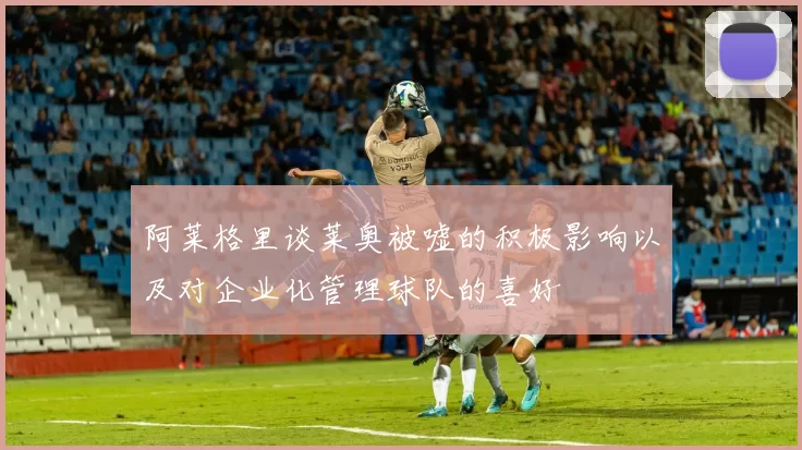 阿莱格里谈莱奥被嘘的积极影响以及对企业化管理球队的喜好