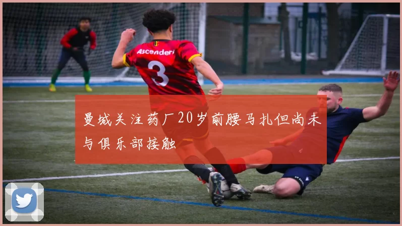 曼城关注药厂20岁前腰马扎但尚未与俱乐部接触