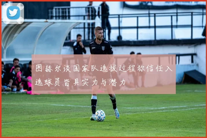 图赫尔谈国家队选拔过程称信任入选球员皆具实力与潜力